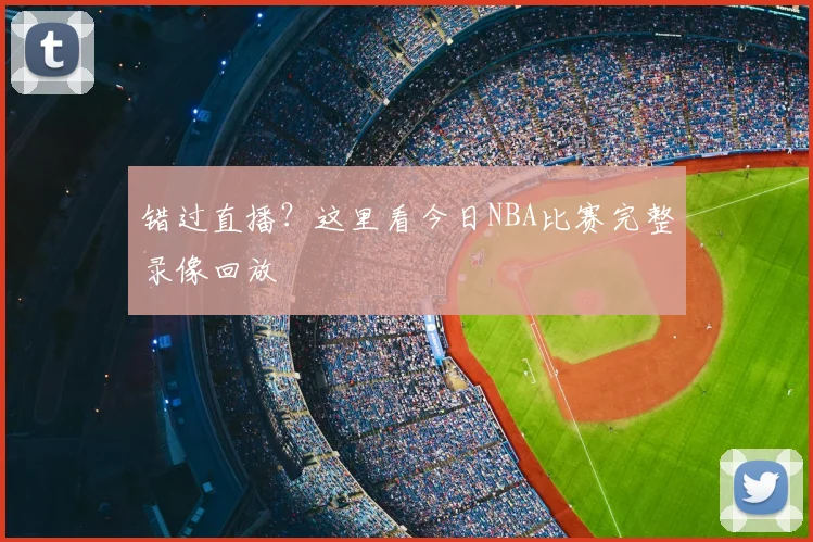 错过直播？这里看今日NBA比赛完整录像回放