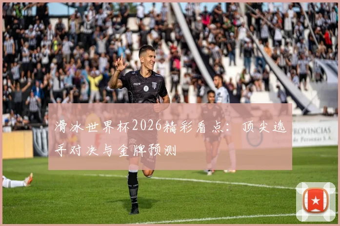 滑冰世界杯2026精彩看点：顶尖选手对决与金牌预测