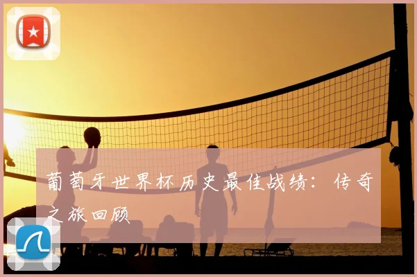 葡萄牙世界杯历史最佳战绩：传奇之旅回顾