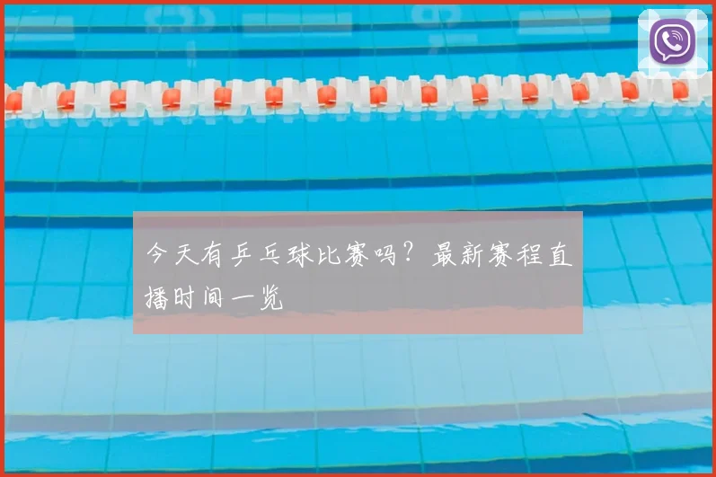 今天有乒乓球比赛吗？最新赛程直播时间一览