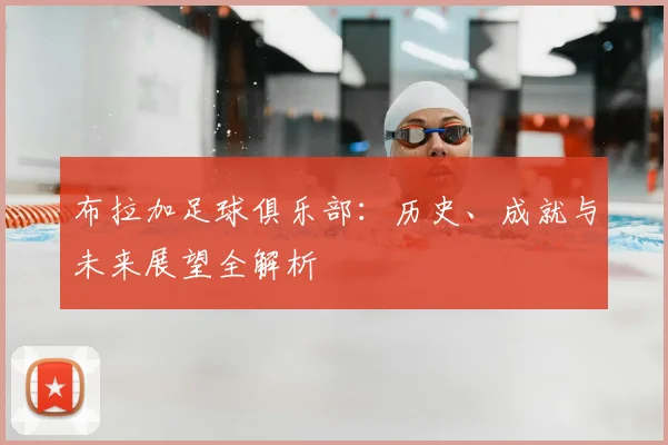布拉加足球俱乐部:历史、成就与未来展望全解析