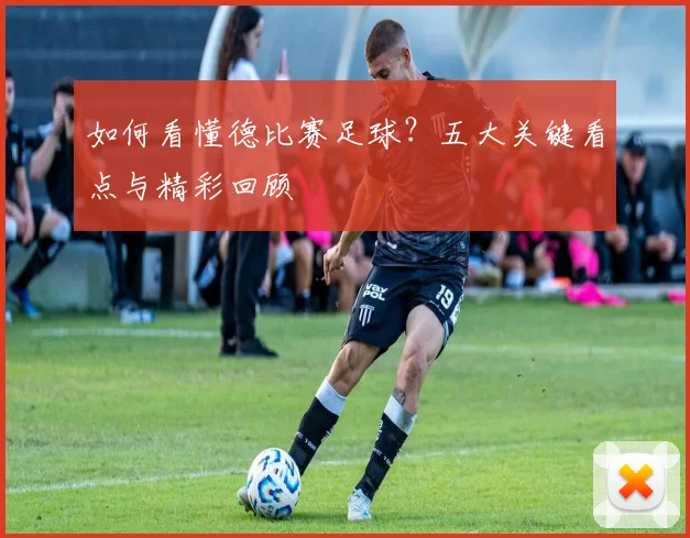 如何看懂德比赛足球？五大关键看点与精彩回顾