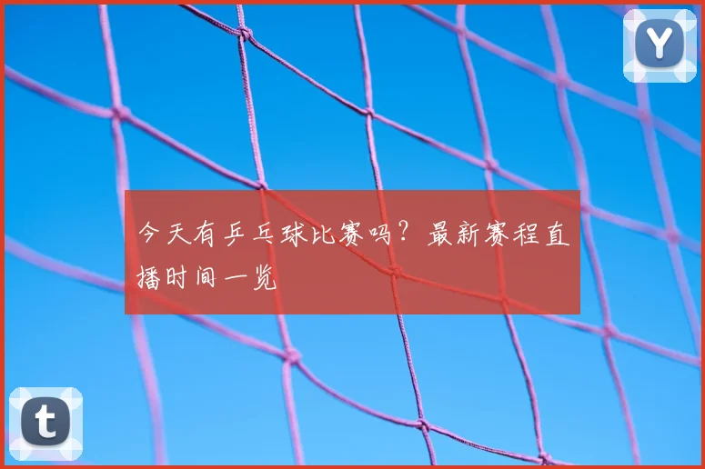 今天有乒乓球比赛吗？最新赛程直播时间一览