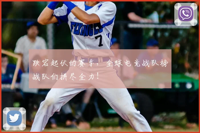 跌宕起伏的赛季，全球电竞战队榜战队们拼尽全力！