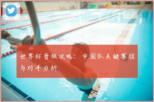 世界杯晋级攻略：中国队关键赛程与对手分析