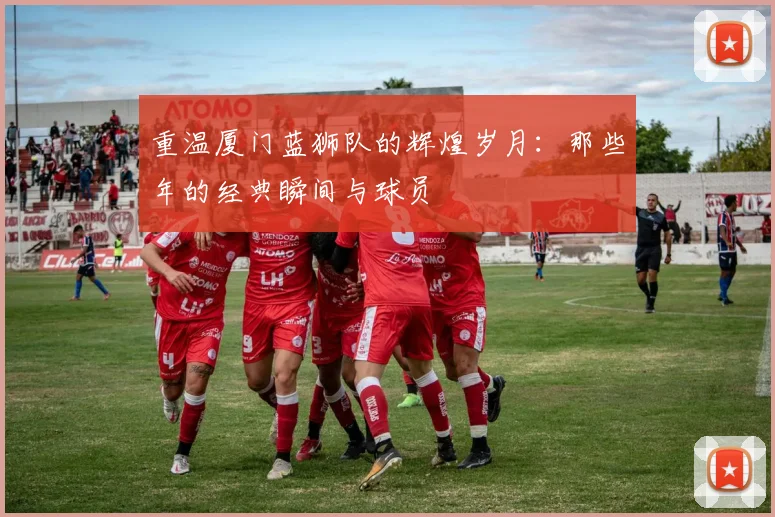 重温厦门蓝狮队的辉煌岁月：那些年的经典瞬间与球员