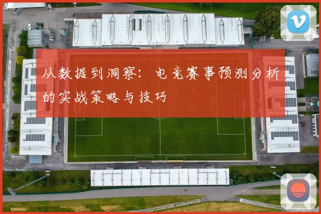 从数据到洞察:电竞赛事预测分析的实战策略与技巧