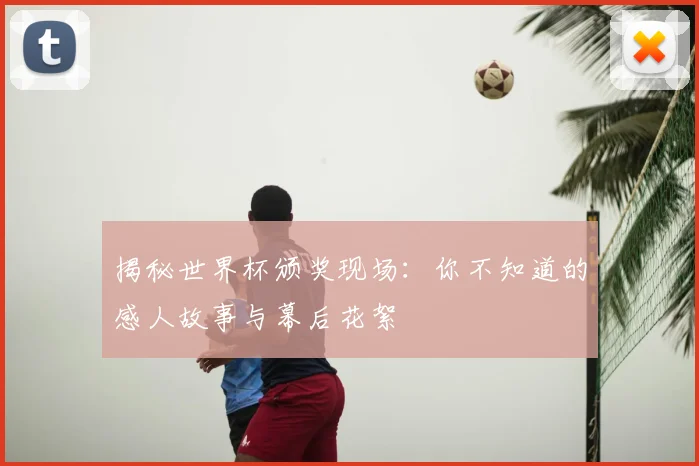 揭秘世界杯颁奖现场:你不知道的感人故事与幕后花絮