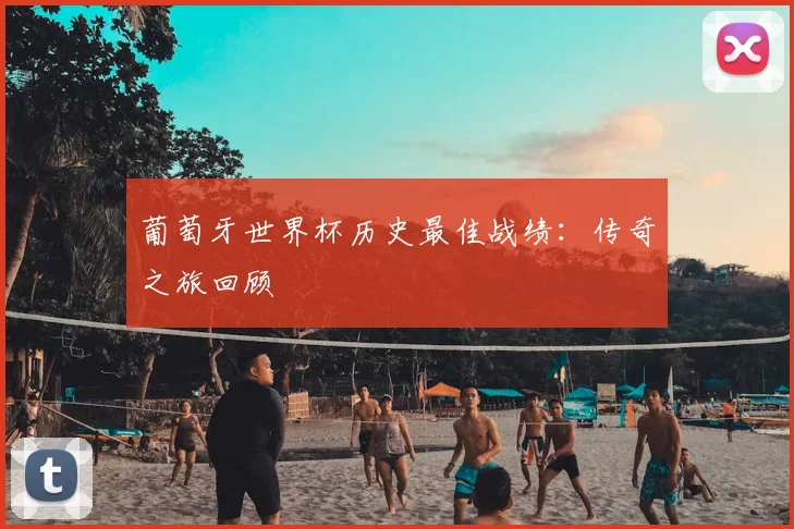 葡萄牙世界杯历史最佳战绩:传奇之旅回顾