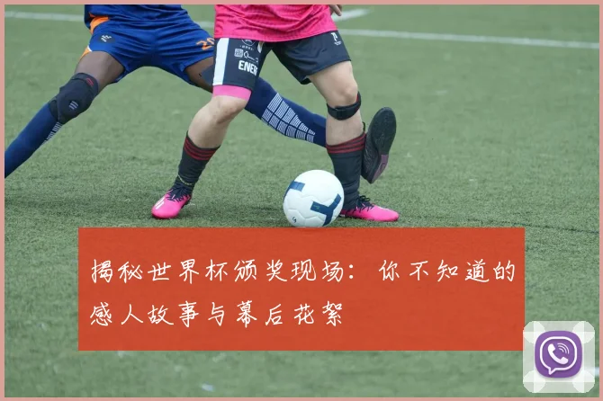 揭秘世界杯颁奖现场:你不知道的感人故事与幕后花絮