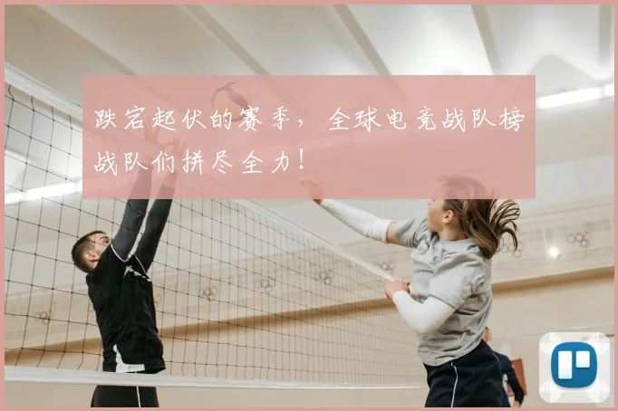 跌宕起伏的赛季，全球电竞战队榜战队们拼尽全力！