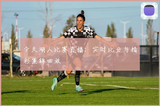 今天湖人比赛直播：实时比分与精彩集锦回放